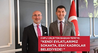 CHP'li Çelik'ten Başkan Tepe'ye: Kendi evlatlarımız sokakta, Eski kadrolar belediyede!