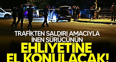 Trafikte saldırı amaçlı aracından inenin ehliyetine el konulacak!