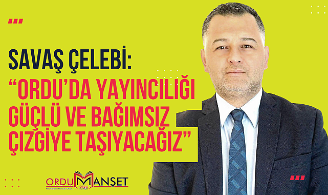 Çelebi, Ordu'da yayıncılığı güçlü ve bağımsız çizgiye taşıyacağız